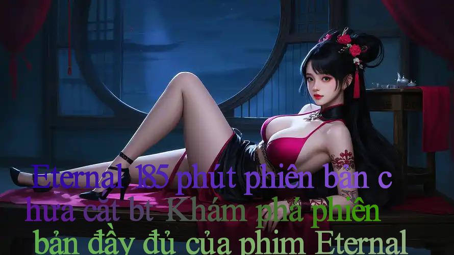 Eternal 185 phút phiên bản chưa cắt bt： Khám phá phiên bản đầy đủ của phim Eternal