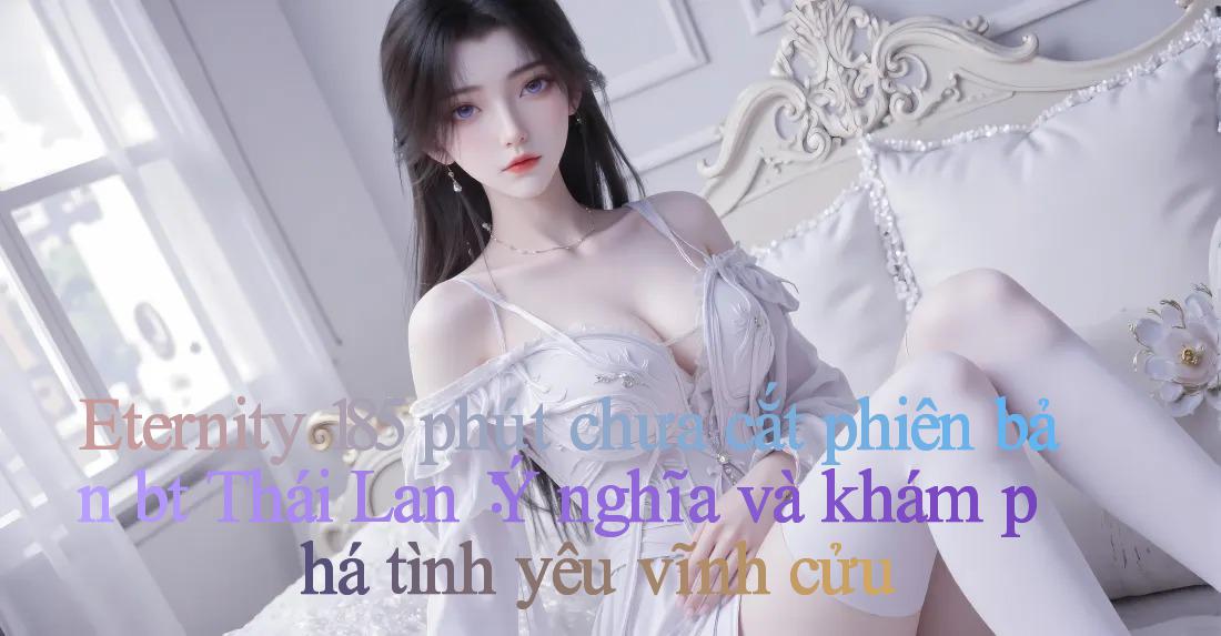 Eternity 185 phút chưa cắt phiên bản bt Thái Lan： Ý nghĩa và khám phá tình yêu vĩnh cửu