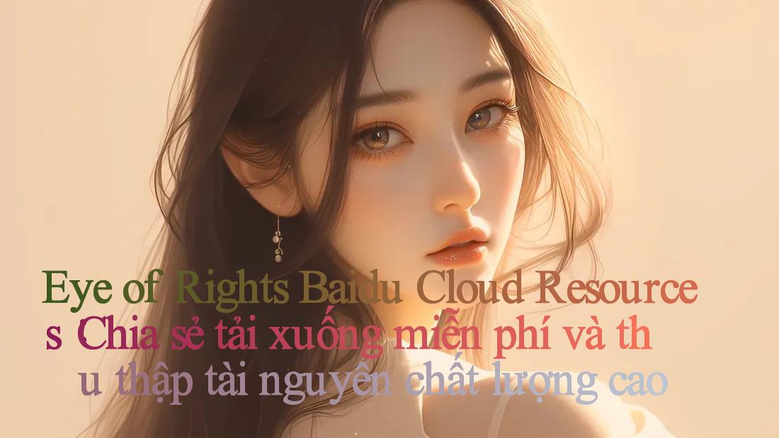 Eye of Rights Baidu Cloud Resources： Chia sẻ tải xuống miễn phí và thu thập tài nguyên chất lượng cao
