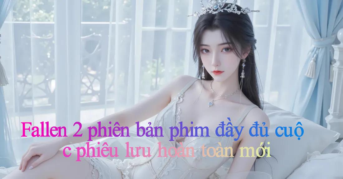 Fallen 2 phiên bản phim đầy đủ： cuộc phiêu lưu hoàn toàn mới