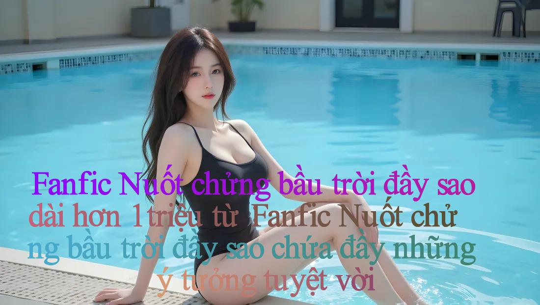 Fanfic Nuốt chửng bầu trời đầy sao dài hơn 1 triệu từ： Fanfic Nuốt chửng bầu trời đầy sao chứa đầy những ý tưởng tuyệt vời