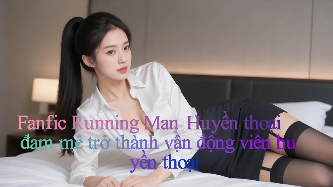Fanfic Running Man： Huyền thoại đam mê trở thành vận động viên huyền thoại