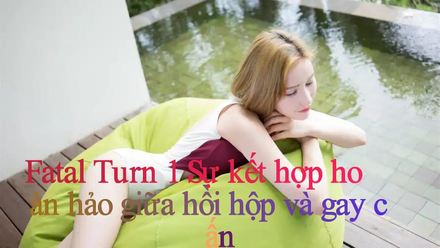 Fatal Turn 1： Sự kết hợp hoàn hảo giữa hồi hộp và gay cấn