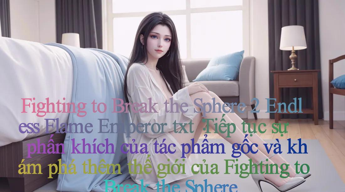 Fighting to Break the Sphere 2 Endless Flame Emperor txt： Tiếp tục sự phấn khích của tác phẩm gốc và khám phá thêm thế giới của Fighting to Break the Sphere