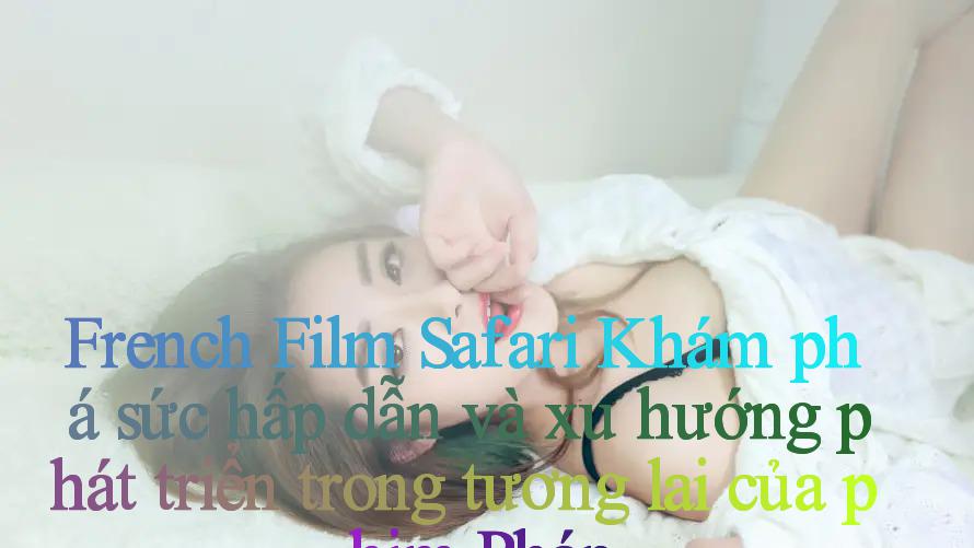 French Film Safari： Khám phá sức hấp dẫn và xu hướng phát triển trong tương lai của phim Pháp